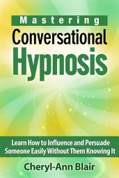 Icon image Mastering Conversational Hypnosis: Learn How to Influence and Persuade Someone Easily Without Them Knowing It