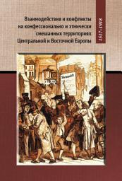 Icon image Взаимодействие и конфликты на конфессионально и этнически смешанных территориях Центральной и Восточной Европы, 1517–1918: Сборник статей по итогам конференции