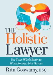 Icon image The Holistic Lawyer: Use Your Whole Brain to Work Smarter Not Harder