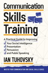 Icon image Communication Skills Training: A Practical Guide to Improving Your Social Intelligence, Presentation, Persuasion and Public Speaking