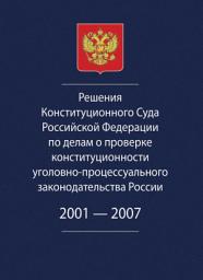 Icon image Решения Конституционного Суда Российской Федерации по делам о проверке конституционности уголовно-процессуального законодательства России. 2001-2007.
