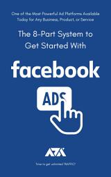 Icon image The 8-Part System to Get Started With Facebook Ads: One of the Most Powerful Ad Platforms Available Today for Any Business, Product, or Service
