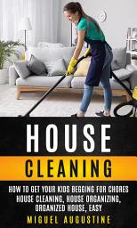 Icon image House Cleaning: How to Get Your Kids Begging for Chores (House Cleaning, House Organizing, Organized House, Easy)