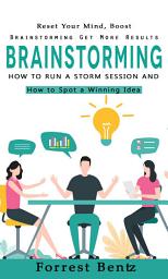 Icon image Brainstorming: Reset Your Mind, Boost Brainstorming Get More Results (How to Run a Storm Session, and How to Spot a Winning Idea)