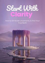 Icon image Start with Clarity: How to Eliminate Uncertainty & Find Your True North