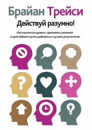 Icon image Действуй разумно!: Как научиться думать, принимать решения и кратчайшим путем добиваться лучших результатов