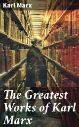 Icon image The Greatest Works of Karl Marx: Capital, Communist Manifesto, Wage Labor and Capital, Critique of the Gotha Program, Wages, Price and Profit, Theses on Feuerbach