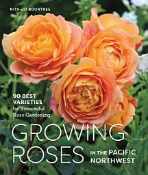 Icon image Growing Roses in the Pacific Northwest: 90 Best Varieties for Successful Rose Gardening