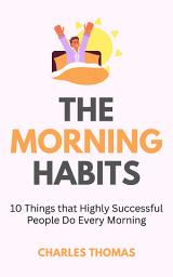 Icon image The Morning Habits: 10 Things that Highly Successful People Do Every Morning