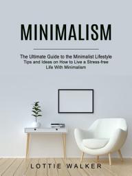 Icon image Minimalism: The Ultimate Guide to the Minimalist Lifestyle (Tips and Ideas on How to Live a Stress-free Life With Minimalism)