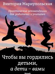 Icon image Чтобы вы гордились детьми, а дети — вами — Практические рекомендации для родителей и учителей - Воспитание. Образование. Психология. Семья