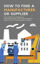 Icon image How to Find a Manufacturer or Supplier: Five Steps to Finding a Manufacturer for Your Product Idea To Get Your Product Made