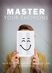 Icon image Master Your Emotions: How To Have Complete Control Over Your Emotions