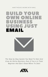 Icon image Build Your Own Online Business Using Just Email: Build Your Own Online Business Using Just Email - The Step-by-Step System You Need To Start And Grow An Online Business, Even If You're A Total Beginner And Don't Know Where To Start