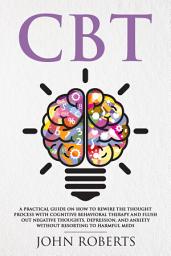 Icon image CBT: A Practical Guide on How to Rewire the Thought Process with Cognitive Behavioral Therapy and Flush Out Negative Thoughts, Depression, and Anxiety Without Resorting to Harmful Meds