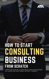 Icon image How to Start a Consulting Business From Scratch: 7 Steps for Starting a Profitable Consulting Business, Get Clients and Make Money Without a Website