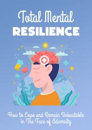 Icon image Total Mental Resilience: How to Cope and Remain Unbeatable in The Face of Adversity