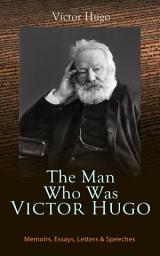 Icon image The Man Who Was Victor Hugo: Memoirs, Essays, Letters & Speeches: With Accompanied Biography