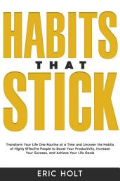 Icon image Habits That Stick: Transform Your Life One Routine at a Time and Uncover the Habits of Highly Effective People to Boost Your Productivity, Increase Your Success, and Achieve Your Life Goals.