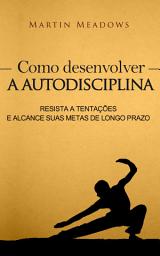 Icon image Como desenvolver a autodisciplina: Resista a tentações e alcance suas metas de longo prazo