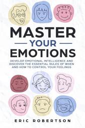 Icon image Master Your Emotions: Develop Emotional Intelligence and Discover the Essential Rules of When and How to Control Your Feelings
