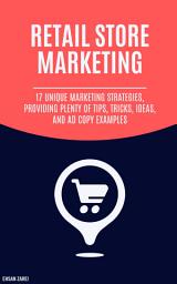 Icon image Retail Store Marketing: 17 Unique Marketing Strategies, Providing Plenty Of Tips, Tricks, Ideas, And Ad Copy Examples