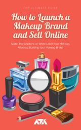 Icon image How to Launch a Makeup Brand and Sell Online: Make, Manufacture, or White Label Your Makeup, Everything That You Need To Know About Building Your Makeup Brand, Ingredients, Packaging, and Labeling