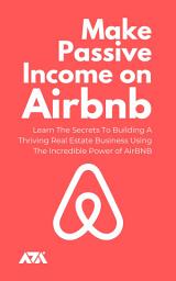 Icon image Make Passive Income On Airbnb: Learn The Secrets To Building A Thriving Real Estate Business Using The Incredible Power of AirBNB