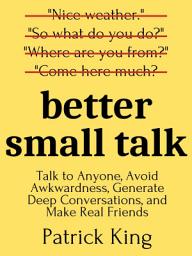 Icon image Better Small Talk: Talk to Anyone, Avoid Awkwardness, Generate Deep Conversations, and Make Real Friends