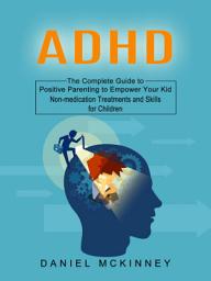Icon image Adhd: The Complete Guide to Positive Parenting to Empower Your Kid (Non-medication Treatments and Skills for Children)