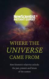 Icon image Where the Universe Came From: How Einstein's relativity unlocks the past, present and future of the cosmos