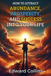 Icon image How to Attract Abundance, Prosperity, and Success into Your Life. Discover the Secret to Achieving Everything You Desire.