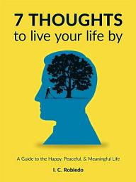 Icon image 7 Thoughts to Live Your Life By: A Guide to the Happy, Peaceful, & Meaningful Life