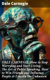 Icon image DALE CARNEGIE: How to Stop Worrying and Start Living, The Art of Public Speaking, How to Win Friends and Influence People & Lincoln the Unknown