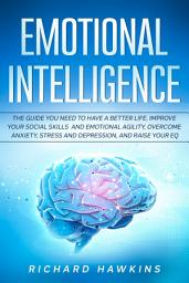 Icon image Emotional Intelligence: The Guide You Need to Have a Better Life. Improve Your Social Skills and Emotional Agility, Overcome Anxiety, Stress and Depression, and Raise Your EQ