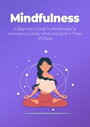Icon image Mindfulness: A Beginner's Guide To Mindfulness To Improve Your Body, Mind, and Spirit in Times of Chaos