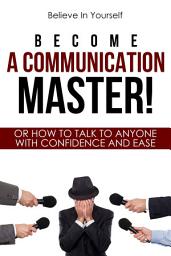 Icon image Become A Communication Master!: Or How To Talk To Anyone With Confidence And Ease
