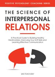 Icon image The Science of Interpersonal Relations: A Practical Guide to Building Healthy Relationships, Improving Your Soft Skills and Learning Effective Communication