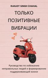 Icon image Только позитивные вибрации: Руководство по избежанию неправильных людей и формированию поддерживающей жизни
