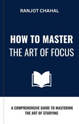 Icon image How to Master the Art of Focus: A Comprehensive Guide to Mastering the Art of Studying