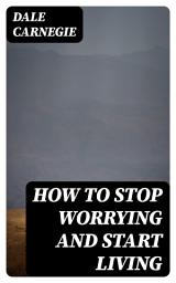 Icon image How To Stop Worrying And Start Living: Including "How To Make Friends And Influence People"