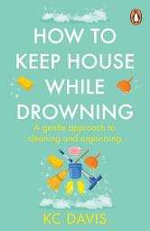 Icon image How to Keep House While Drowning: A gentle approach to cleaning and organising