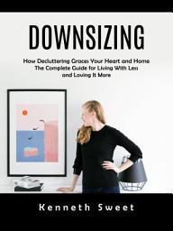 Icon image Downsizing: How Decluttering Graces Your Heart and Home (The Complete Guide for Living With Less and Loving It More)
