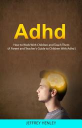 Icon image Adhd: How to Work With Children and Teach Them (A Parent and Teacher's Guide to Children With Adhd)