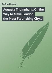 Icon image Augusta Triumphans. Or, the Way to Make London the Most Flourishing City in the Universe