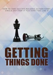 Icon image Getting Things Done: How to Take Success-Building Action Every Single Day Even If You Don't Feel Like It