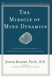 Icon image The Miracle of Mind Dynamics: Use Your Subconscious Mind to Obtain Complete Control Over Your Destiny