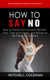 Icon image How to Say No: The Art of Saying No to People You Can’t Say No to (How to Stand Your Ground, Reclaim Your Time and Energy, and Refuse to Be Taken for Granted)
