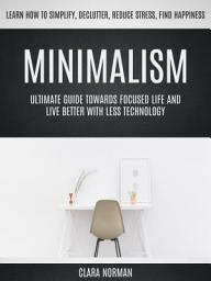Icon image Minimalism: Ultimate Guide Towards Focused Life And Live Better With Less Technology (Learn How To Simplify, Declutter, Reduce Stress, Find Happiness)