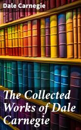 Icon image The Collected Works of Dale Carnegie: How to Win Friends and Influence People, How to Stop Worrying and Start Living, The Art of Public Speaking & Lincoln the Unknown